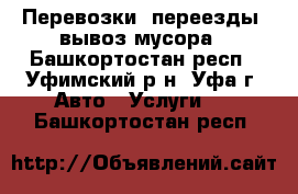 Перевозки, переезды, вывоз мусора - Башкортостан респ., Уфимский р-н, Уфа г. Авто » Услуги   . Башкортостан респ.